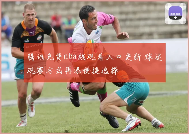 腾讯免费nba线观看入口更新 球迷观赛方式再添便捷选择