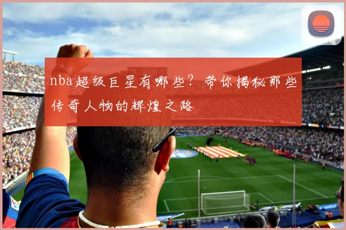 nba超级巨星有哪些？带你揭秘那些传奇人物的辉煌之路