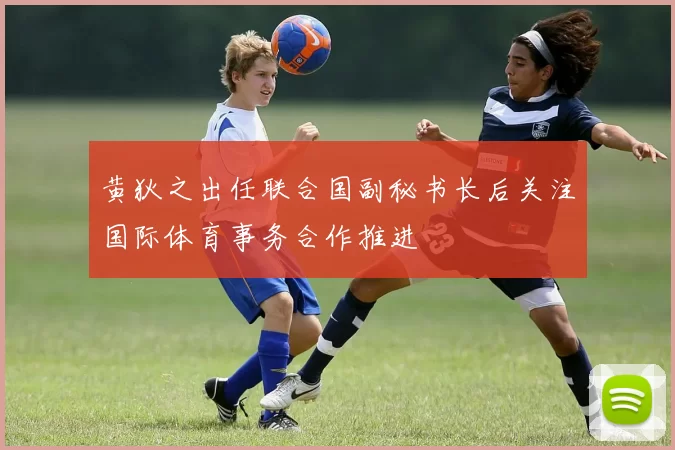 黄狄之出任联合国副秘书长后关注国际体育事务合作推进