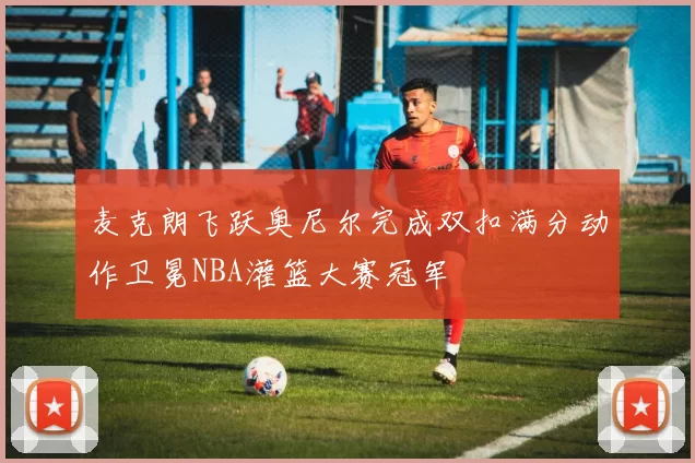 麦克朗飞跃奥尼尔完成双扣满分动作卫冕NBA灌篮大赛冠军