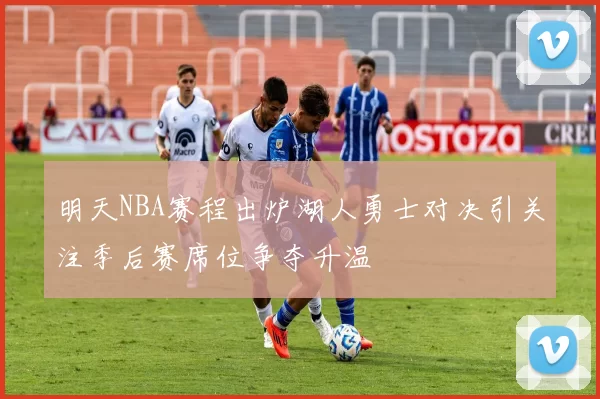 明天NBA赛程出炉湖人勇士对决引关注季后赛席位争夺升温