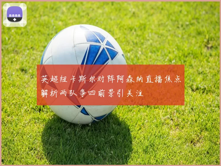 英超纽卡斯尔对阵阿森纳直播焦点解析两队争四前景引关注