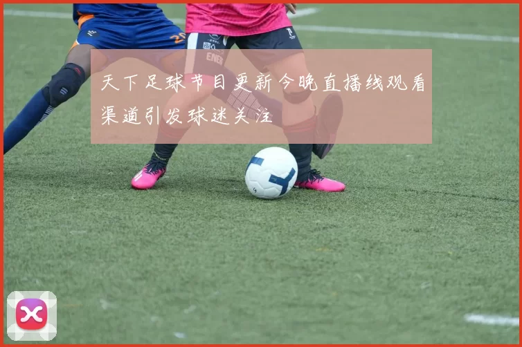 天下足球节目更新今晚直播线观看渠道引发球迷关注