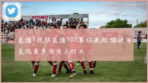 直播8视频直播NBA赛程更新 球迷可直观看多场焦点对决