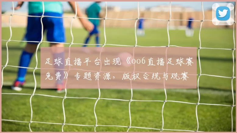 足球直播平台出现《oo6直播足球赛免费》专题资源，版权合规与观赛渠道成关注焦点
