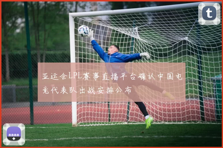 亚运会LPL赛事直播平台确认中国电竞代表队出战安排公布