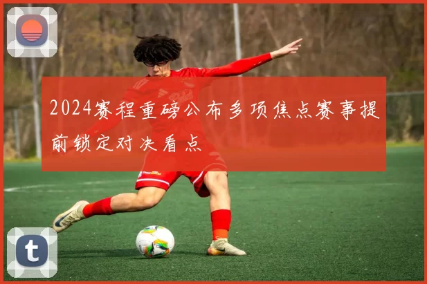 2024赛程重磅公布多项焦点赛事提前锁定对决看点