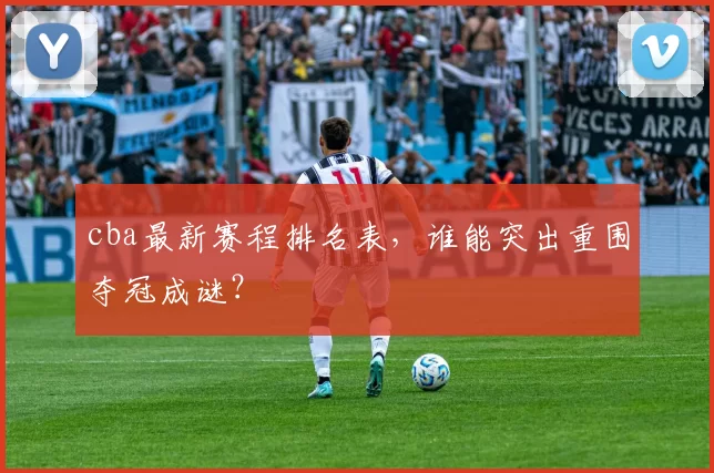 cba最新赛程排名表，谁能突出重围夺冠成谜？