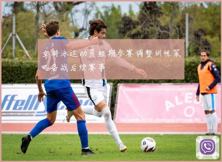 女游泳运动员经期参赛调整训练策略备战后续赛事