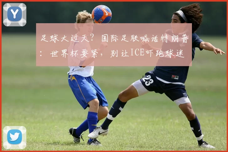 足球大过天？国际足联喊话特朗普：世界杯要紧，别让ICE吓跑球迷