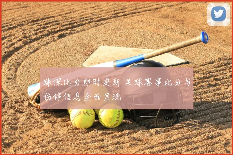 球探比分即时更新 足球赛事比分与伤停信息全面呈现