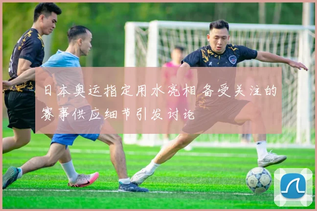 日本奥运指定用水亮相 备受关注的赛事供应细节引发讨论
