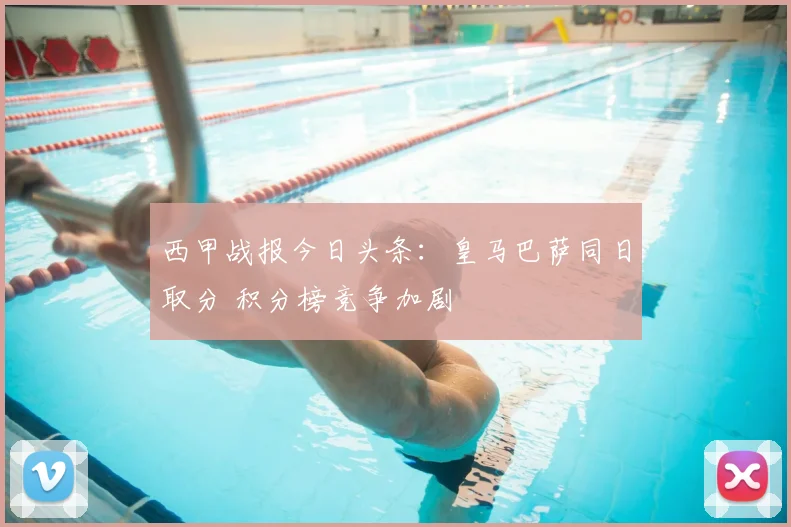 西甲战报今日头条：皇马巴萨同日取分 积分榜竞争加剧