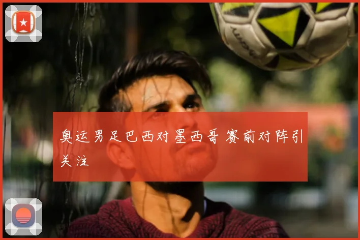 奥运男足巴西对墨西哥 赛前对阵引关注