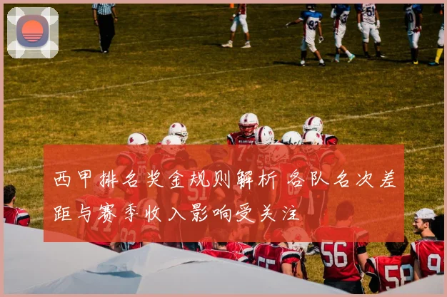 西甲排名奖金规则解析 各队名次差距与赛季收入影响受关注