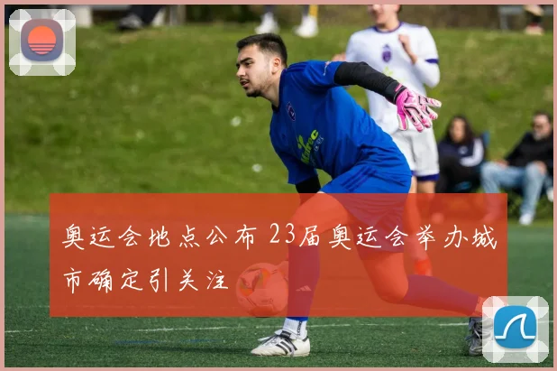 奥运会地点公布 23届奥运会举办城市确定引关注