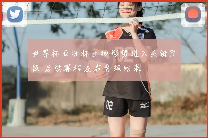 世界杯亚洲杯出线形势进入关键阶段 后续赛程左右晋级结果