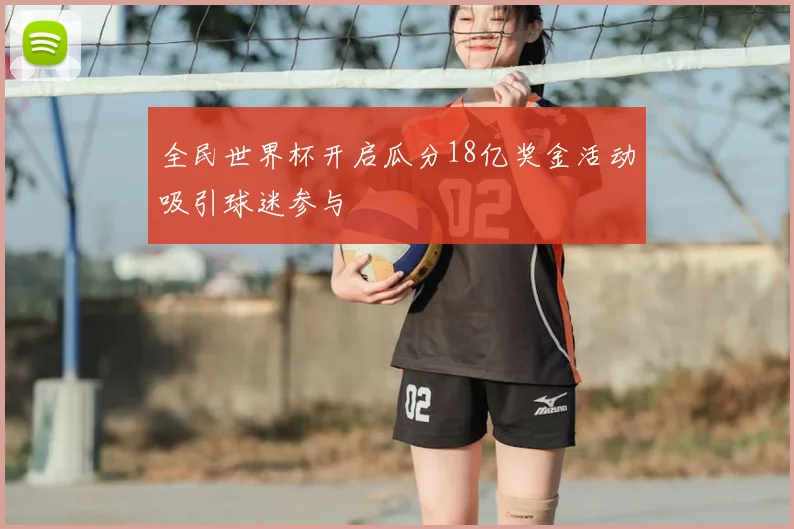 全民世界杯开启瓜分18亿奖金活动吸引球迷参与
