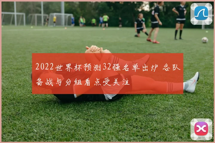 2022世界杯预测32强名单出炉 各队备战与分组看点受关注