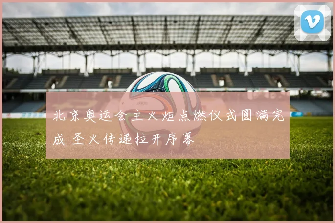 北京奥运会主火炬点燃仪式圆满完成 圣火传递拉开序幕