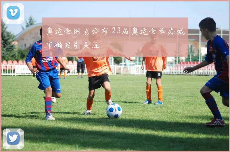 奥运会地点公布 23届奥运会举办城市确定引关注