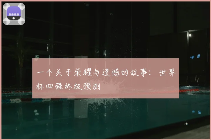 一个关于荣耀与遗憾的故事：世界杯四强终极预测