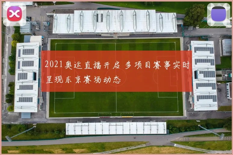 2021奥运直播开启 多项目赛事实时呈现东京赛场动态