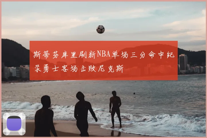 斯蒂芬库里刷新NBA单场三分命中纪录勇士客场击败尼克斯