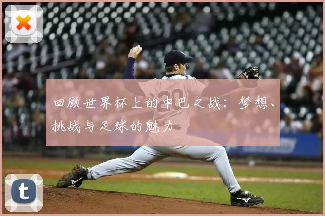 回顾世界杯上的中巴之战：梦想、挑战与足球的魅力