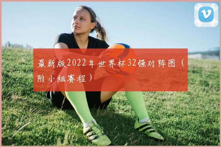 最新版2022年世界杯32强对阵图（附小组赛程）