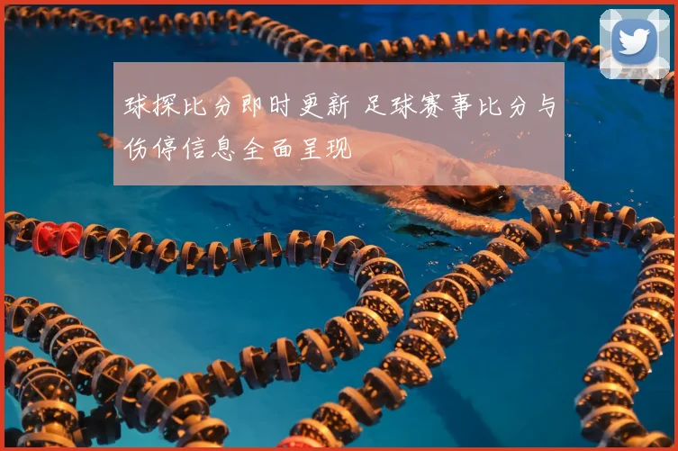 球探比分即时更新 足球赛事比分与伤停信息全面呈现