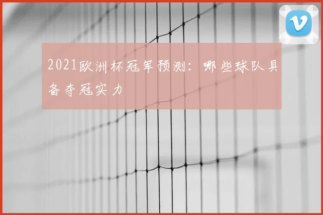 2021欧洲杯冠军预测：哪些球队具备夺冠实力