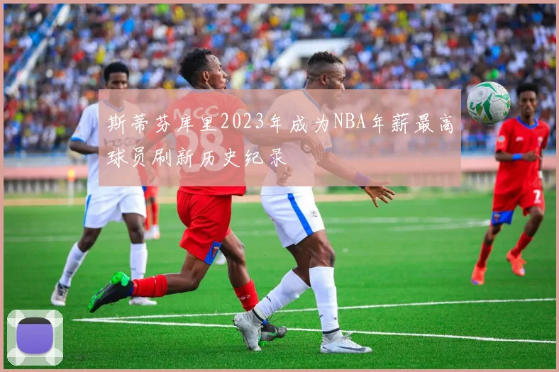 斯蒂芬库里2023年成为NBA年薪最高球员刷新历史纪录