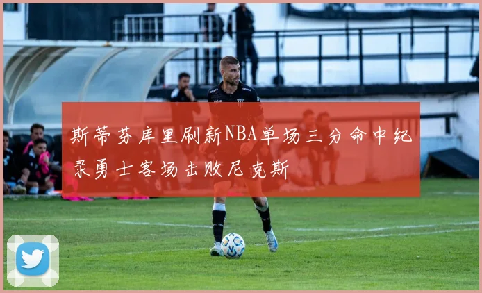 斯蒂芬库里刷新NBA单场三分命中纪录勇士客场击败尼克斯
