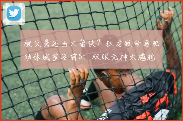 被交易还当火箭侠?狄龙致命恶犯助休城重返前6:双眼无神太尴尬