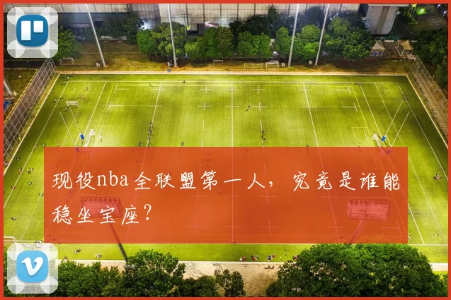 现役nba全联盟第一人，究竟是谁能稳坐宝座？