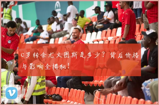 c罗转会尤文图斯是多少？背后价格与影响全揭秘！