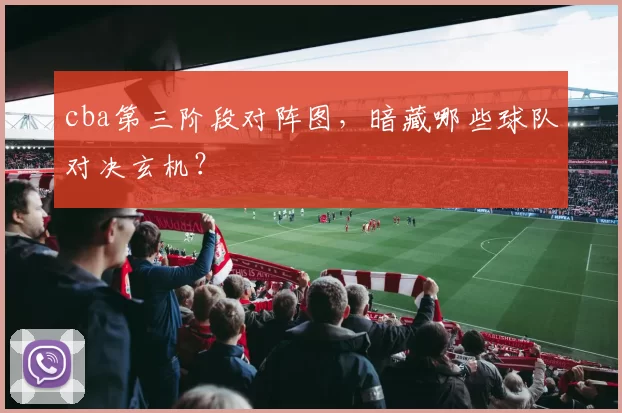cba第三阶段对阵图,暗藏哪些球队对决玄机?