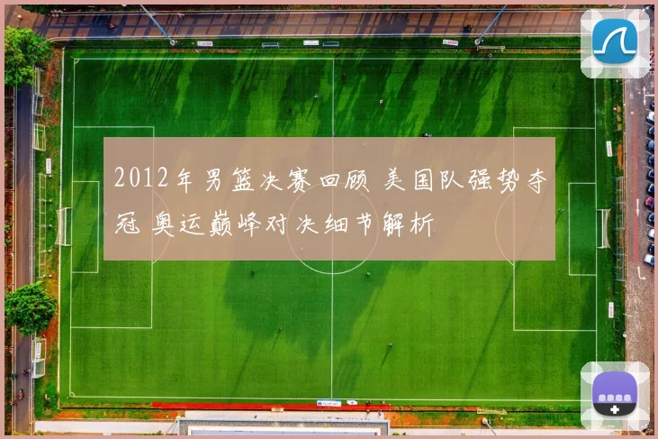 2012年男篮决赛回顾 美国队强势夺冠 奥运巅峰对决细节解析