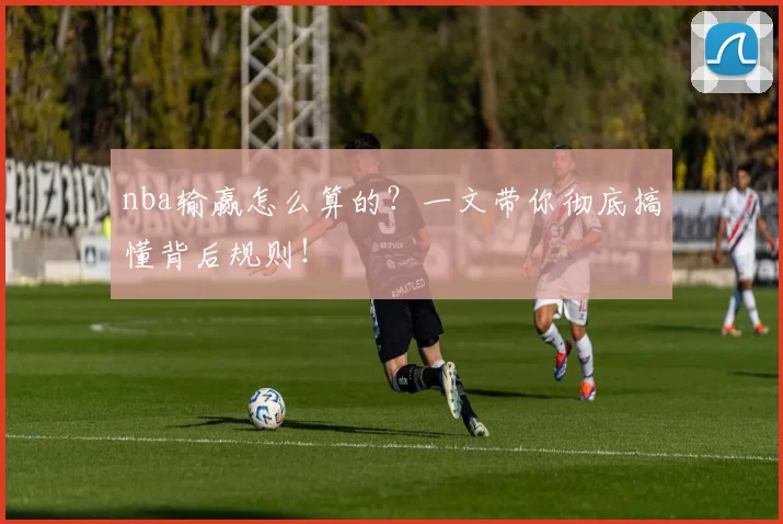 nba输赢怎么算的?一文带你彻底搞懂背后规则!