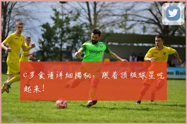 c罗食谱详细揭秘，跟着顶级球星吃起来！
