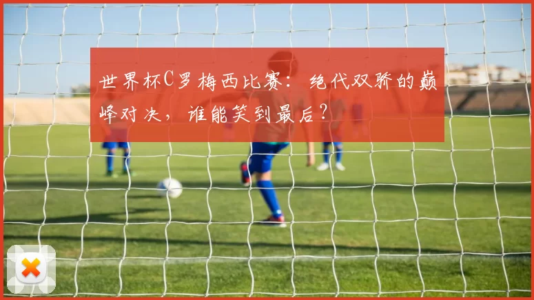 世界杯C罗梅西比赛：绝代双骄的巅峰对决，谁能笑到最后？