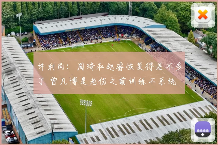 许利民：周琦和赵睿恢复得差不多了 曾凡博是老伤之前训练不系统