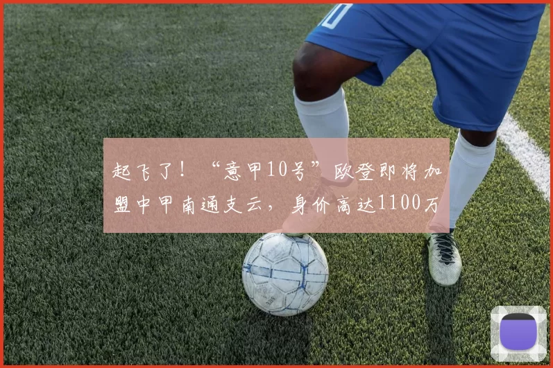 起飞了!“意甲10号”欧登即将加盟中甲南通支云,身价高达1100万欧元_赛季_实力_足球