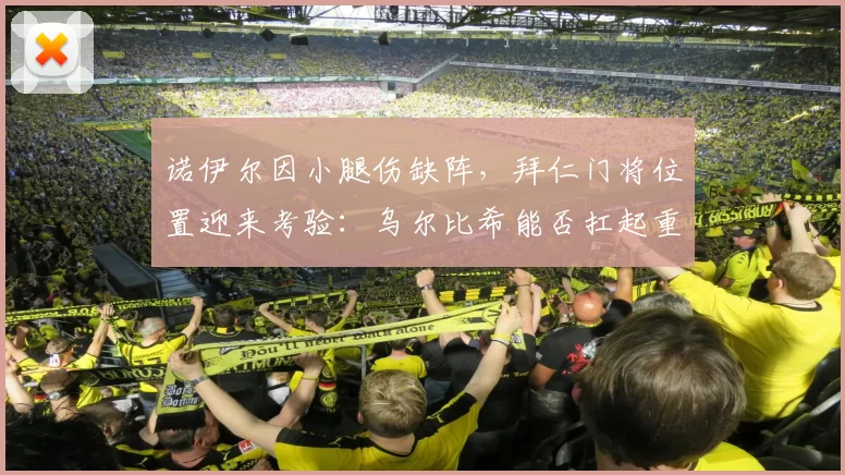 诺伊尔因小腿伤缺阵，拜仁门将位置迎来考验：乌尔比希能否扛起重任？