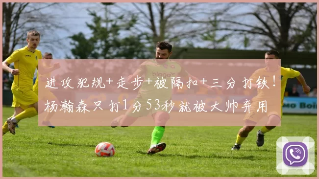 进攻犯规+走步+被隔扣+三分打铁!杨瀚森只打1分53秒就被大帅弃用