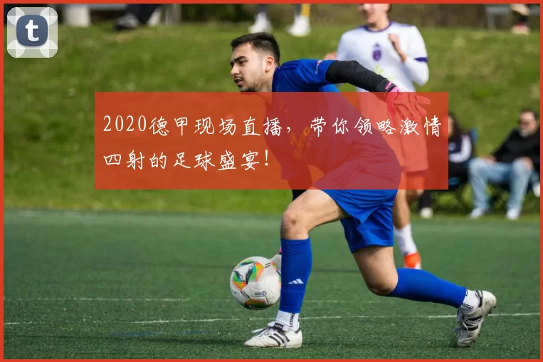 2020德甲现场直播，带你领略激情四射的足球盛宴！
