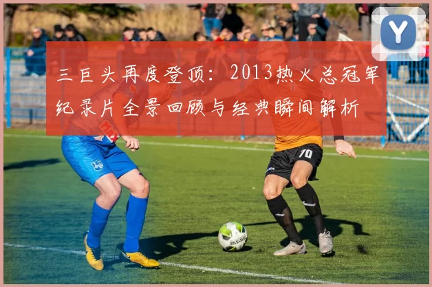 三巨头再度登顶：2013热火总冠军纪录片全景回顾与经典瞬间解析