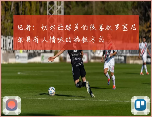 记者：切尔西球员们很喜欢罗塞尼尔具有人情味的执教方式