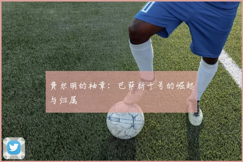 费尔明的袖章:巴萨新十号的崛起与归属